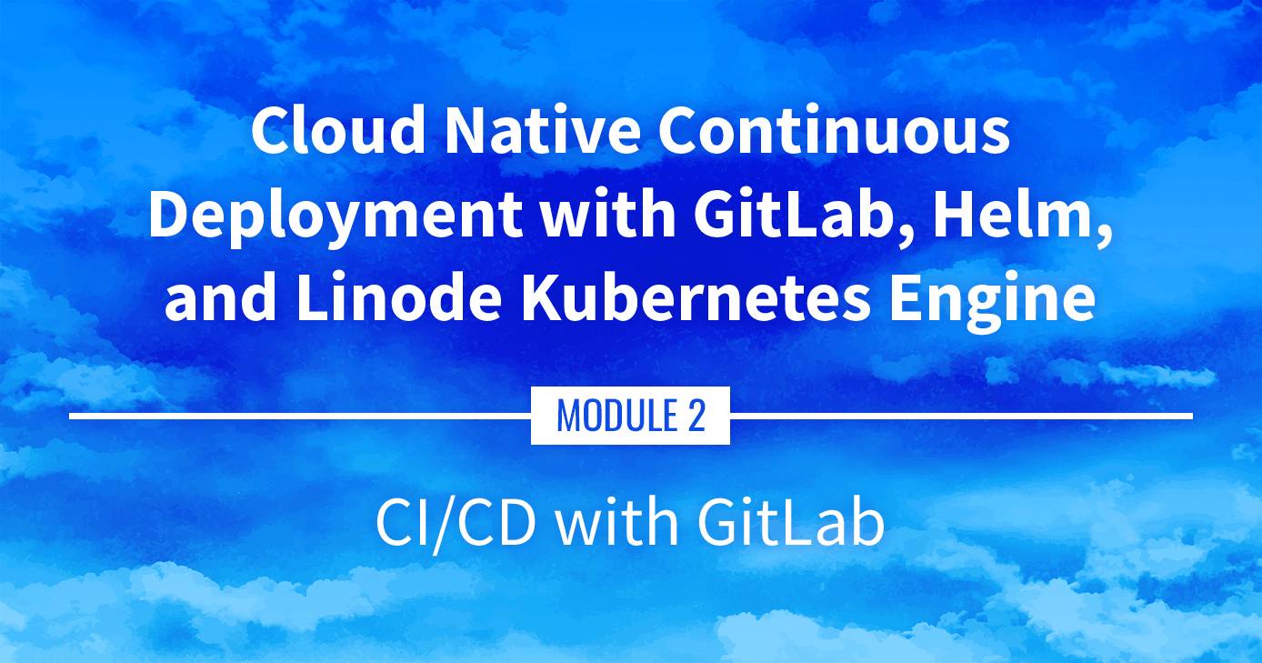 Cloud Native Continuous Deployment with GitLab, Helm, and Linode Kubernetes Engine: CI/CD with GitLab